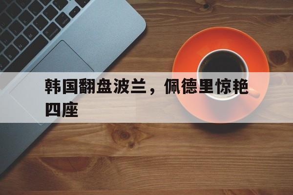 韩国翻盘波兰，佩德里惊艳四座